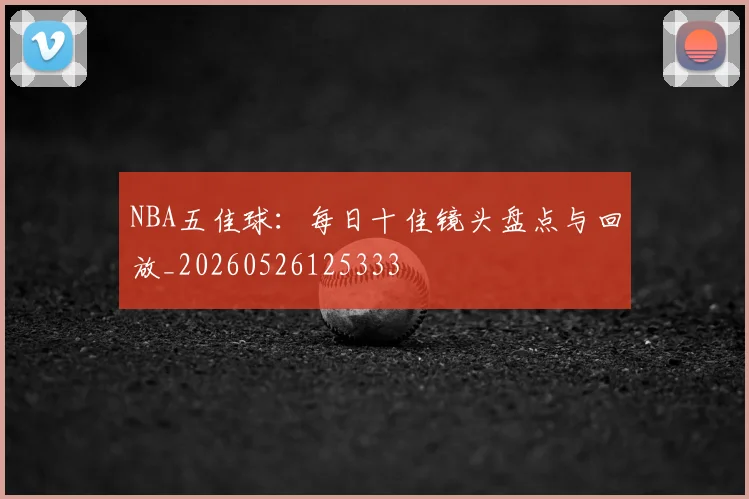 NBA五佳球：每日十佳镜头盘点与回放_20260526125333