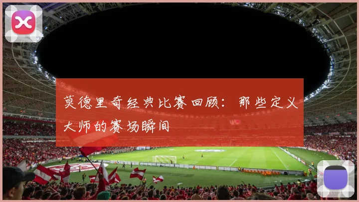 莫德里奇经典比赛回顾:那些定义大师的赛场瞬间