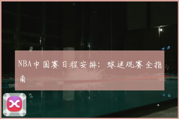 NBA中国赛日程安排：球迷观赛全指南