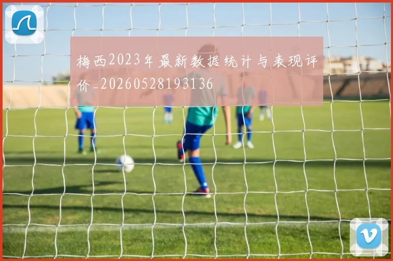 梅西2023年最新数据统计与表现评价_20260528193136