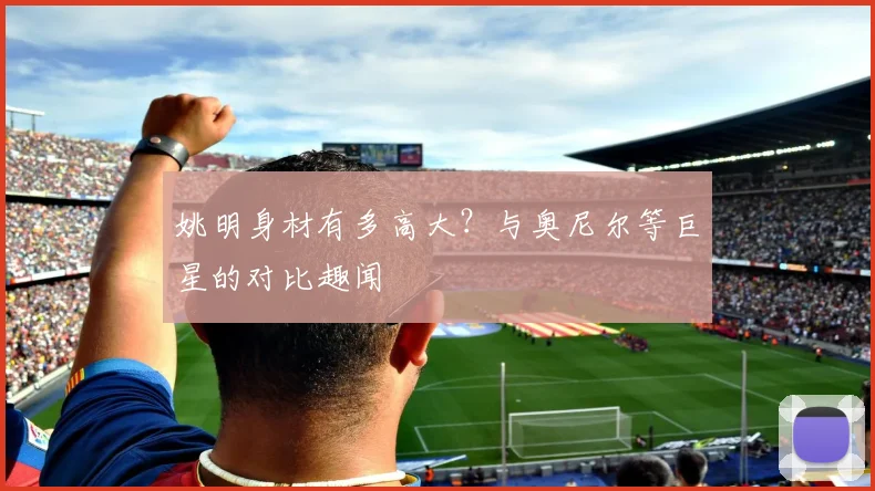 姚明身材有多高大？与奥尼尔等巨星的对比趣闻