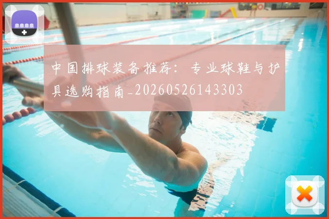 中国排球装备推荐：专业球鞋与护具选购指南_20260526143303