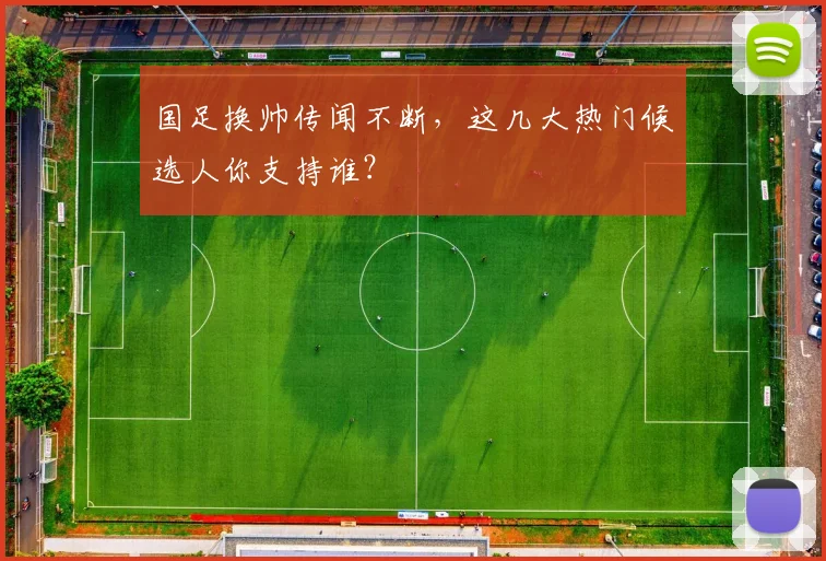 国足换帅传闻不断，这几大热门候选人你支持谁？