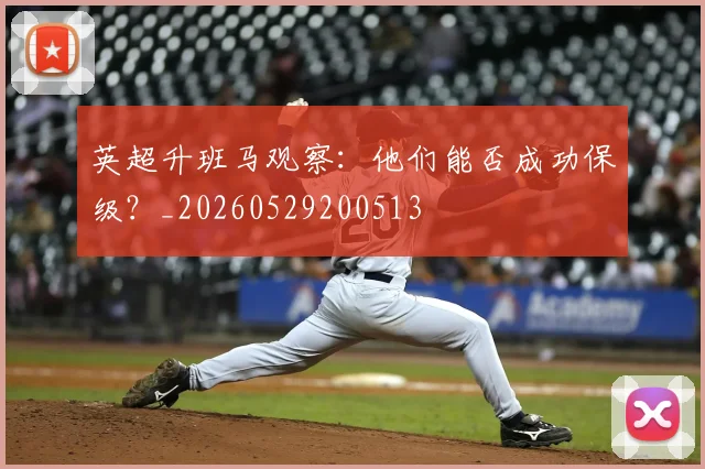 英超升班马观察：他们能否成功保级？_20260529200513