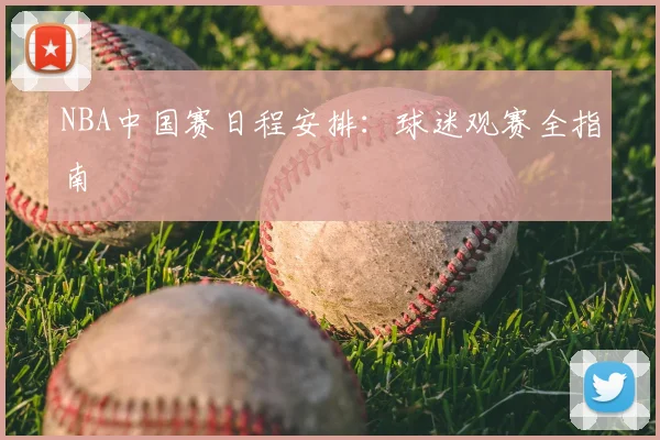 NBA中国赛日程安排：球迷观赛全指南