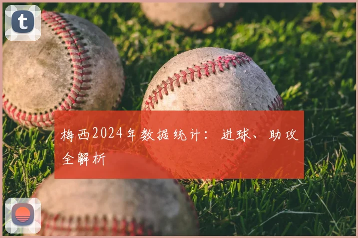 梅西2024年数据统计：进球、助攻全解析