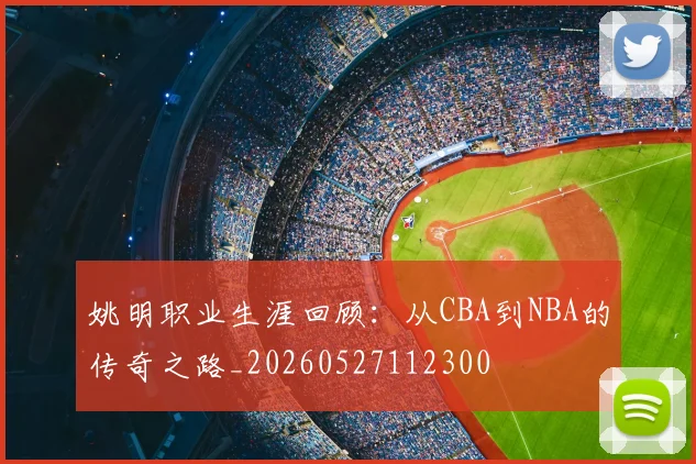 姚明职业生涯回顾：从CBA到NBA的传奇之路_20260527112300