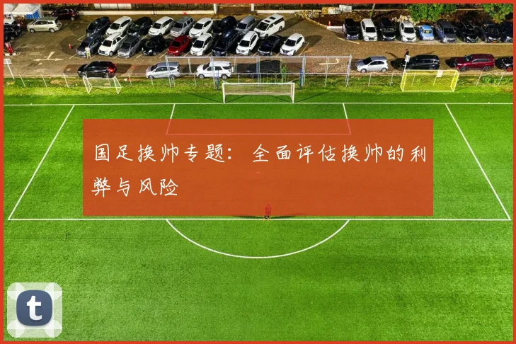 国足换帅专题：全面评估换帅的利弊与风险